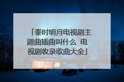秦时明月电视剧主题曲插曲叫什么 电视剧收录歌曲大全