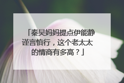 秦昊妈妈提点伊能静谨言慎行，这个老太太的情商有多高？