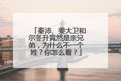 秦沛、姜大卫和尔冬升竟然是亲兄弟，为什么不一个姓？你怎么看？