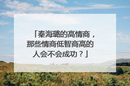 秦海璐的高情商,那些情商低智商高的人会不会成功?