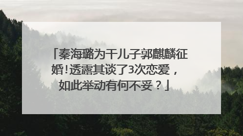 秦海璐为干儿子郭麒麟征婚!透露其谈了3次恋爱,如此举动有何不妥?