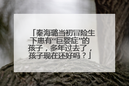 秦海璐当初冒险生下患有“巨婴症”的孩子，多年过去了，孩子现在还好吗？