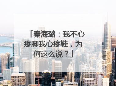 秦海璐:我不心疼脚我心疼鞋,为何这么说?