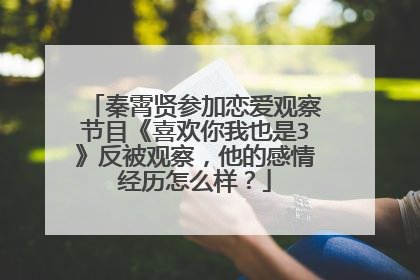 秦霄贤参加恋爱观察节目《喜欢你我也是3》反被观察，他的感情经历怎么样？