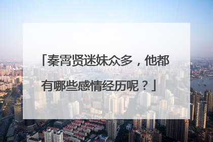 秦霄贤迷妹众多，他都有哪些感情经历呢？