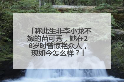 称此生非李小龙不嫁的苗可秀,她在20岁时曾惊艳众人,现如今怎么样?
