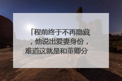 程前终于不再隐藏，他说出爱妻身份，难道这就是和董卿分手的原因吗？