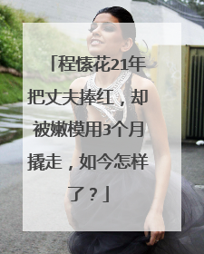 程愫花21年把丈夫捧红，却被嫩模用3个月撬走，如今怎样了？