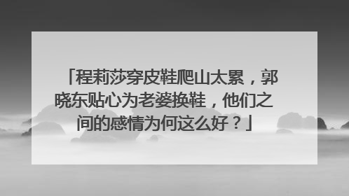 程莉莎穿皮鞋爬山太累，郭晓东贴心为老婆换鞋，他们之间的感情为何这么好？