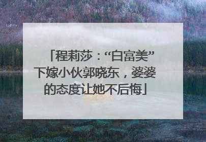 程莉莎:“白富美”下嫁小伙郭晓东,婆婆的态度让她不后悔