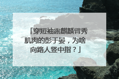 穿短袖露麒麟臂秀肌肉的彭于晏，为啥向路人竖中指？
