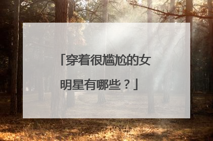 穿着很尴尬的女明星有哪些?