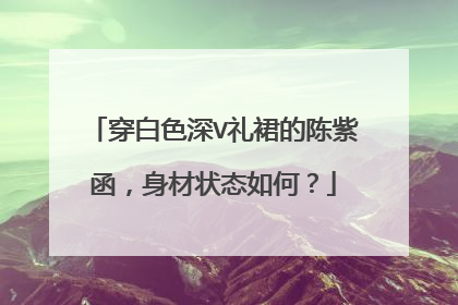 穿白色深V礼裙的陈紫函,身材状态如何?