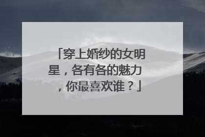 穿上婚纱的女明星，各有各的魅力，你最喜欢谁？