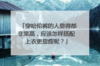 穿哈伦裤的人显得都非常高，应该怎样搭配上衣更显瘦呢？