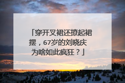 穿开叉裙还撩起裙摆，67岁的刘晓庆为啥如此疯狂？