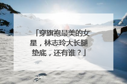 穿旗袍最美的女星,林志玲大长腿垫底,还有谁?