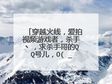 穿越火线，爱拍视频游戏者，杀手丶，求杀手哥的QQ号儿，O(∩_∩)O~，帮帮忙啦~，爱拍里边那个，杀手哥，
