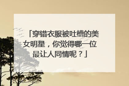 穿错衣服被吐槽的美女明星，你觉得哪一位最让人同情呢？