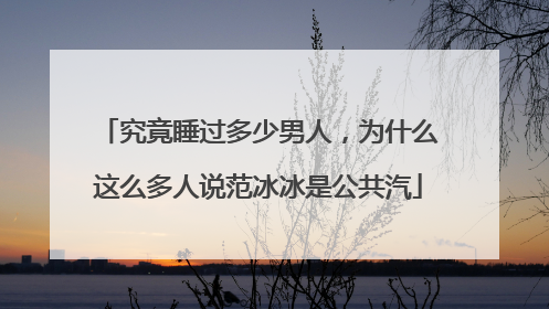 究竟睡过多少男人，为什么这么多人说范冰冰是公共汽