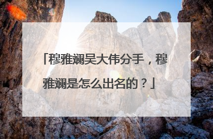 穆雅斓吴大伟分手，穆雅斓是怎么出名的？