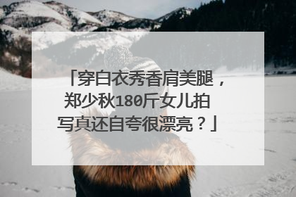 穿白衣秀香肩美腿,郑少秋180斤女儿拍写真还自夸很漂亮?