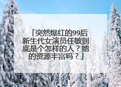 突然爆红的99后新生代女演员任敏到底是个怎样的人？她的资源丰富吗？