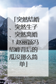 突然结婚、突然生子、突然离婚！赵丽颖冯绍峰背后的瓜没那么简单