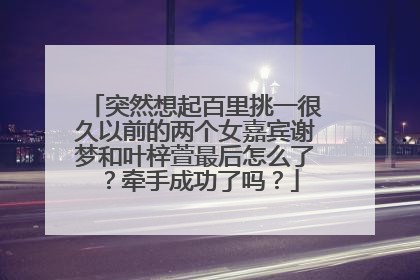 突然想起百里挑一很久以前的两个女嘉宾谢梦和叶梓萱最后怎么了？牵手成功了吗？