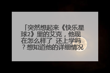 突然想起来《快乐星球2》里的艾克，他现在怎么样了 还上学吗？想知道他的详细情况？求帮忙？