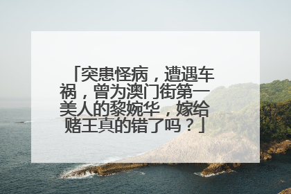 突患怪病,遭遇车祸,曾为澳门街第一美人的黎婉华,嫁给赌王真的错了吗?