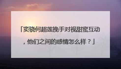 窦骁何超莲挽手对视甜蜜互动，他们之间的感情怎么样？