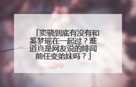 窦骁到底有没有和奚梦瑶在一起过？难道真是网友说的绯闻前任变弟妹吗？