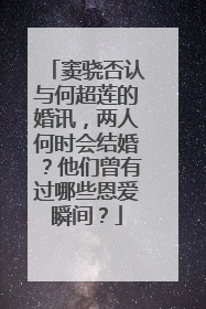 窦骁否认与何超莲的婚讯，两人何时会结婚？他们曾有过哪些恩爱瞬间？