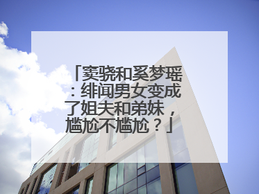 窦骁和奚梦瑶:绯闻男女变成了姐夫和弟妹,尴尬不尴尬?