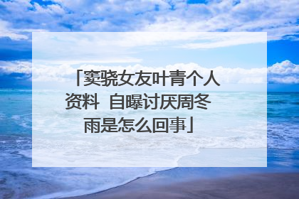 窦骁女友叶青个人资料 自曝讨厌周冬雨是怎么回事