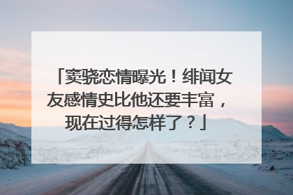 窦骁恋情曝光！绯闻女友感情史比他还要丰富，现在过得怎样了？