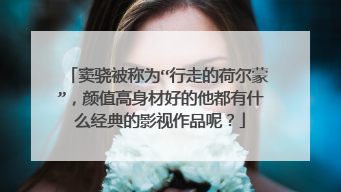 窦骁被称为“行走的荷尔蒙”，颜值高身材好的他都有什么经典的影视作品呢？