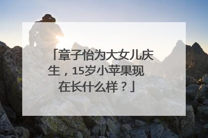章子怡为大女儿庆生，15岁小苹果现在长什么样？