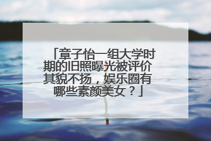 章子怡一组大学时期的旧照曝光被评价其貌不扬,娱乐圈有哪些素颜美女?