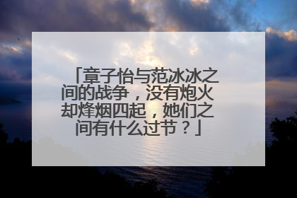章子怡与范冰冰之间的战争,没有炮火却烽烟四起,她们之间有什么过节?