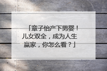 章子怡产下男婴！儿女双全，成为人生赢家，你怎么看？