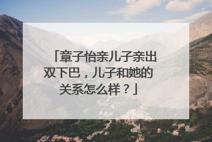 章子怡亲儿子亲出双下巴,儿子和她的关系怎么样?