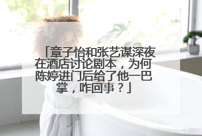 章子怡和张艺谋深夜在酒店讨论剧本，为何陈婷进门后给了他一巴掌，咋回事？