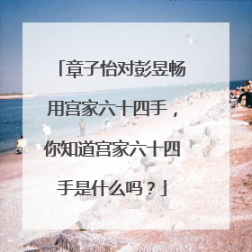 章子怡对彭昱畅用宫家六十四手,你知道宫家六十四手是什么吗?