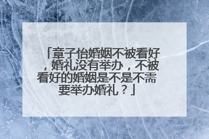 章子怡婚姻不被看好，婚礼没有举办，不被看好的婚姻是不是不需要举办婚礼？