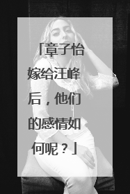 章子怡嫁给汪峰后，他们的感情如何呢？