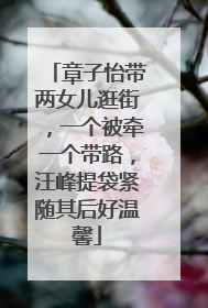 章子怡带两女儿逛街，一个被牵一个带路，汪峰提袋紧随其后好温馨