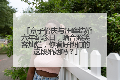 章子怡庆与汪峰结婚六年纪念日，晒合照笑容灿烂，你看好他们的这段婚姻吗？