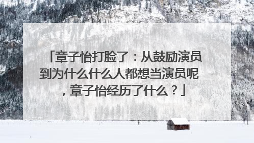 章子怡打脸了:从鼓励演员到为什么什么人都想当演员呢,章子怡经历了什么?
